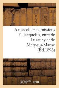 Cover image for A Mes Chers Paroissiens E. Jacquelin, Cure de Luzancy Et de Mery-Sur-Marne