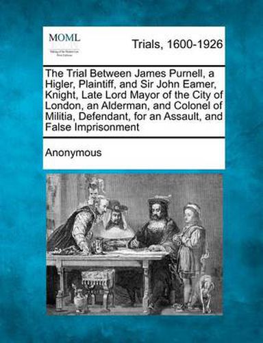 Cover image for The Trial Between James Purnell, a Higler, Plaintiff, and Sir John Eamer, Knight, Late Lord Mayor of the City of London, an Alderman, and Colonel of Militia, Defendant, for an Assault, and False Imprisonment