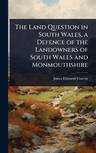 Cover image for The Land Question in South Wales, a Defence of the Landowners of South Wales and Monmouthshire
