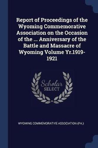 Cover image for Report of Proceedings of the Wyoming Commemorative Association on the Occasion of the ... Anniversary of the Battle and Massacre of Wyoming Volume Yr.1919-1921