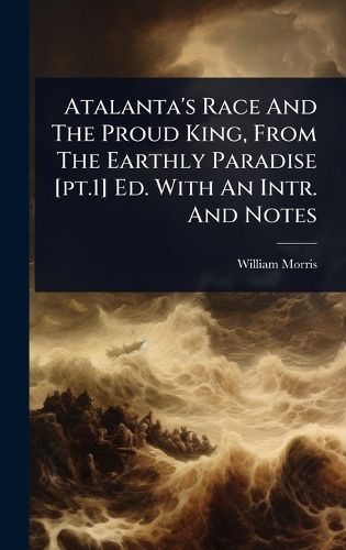 Cover image for Atalanta's Race And The Proud King, From The Earthly Paradise [pt.1] Ed. With An Intr. And Notes