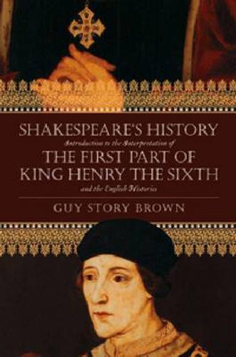 Shakespeare's History: Introduction to the Interpretation of 'The First Part of King Henry the Sixth' and the English Histories