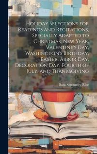 Cover image for Holiday Selections for Readings and Recitations, Specially Adapted to Christmas, New Year, Valentine's day, Washington's Birthday, Easter, Arbor day, Decoration day, Fourth of July, and Thanksgiving