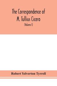 Cover image for The Correspondence of M. Tullius Cicero, arranged According to its chronological order with a revision of the text, a commentary and introduction essays on the life of Cicero, and the Style of his Letters (Volume I)