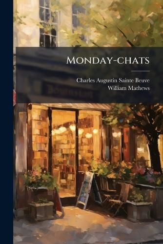 Cover image for Monday-Chats: Selected and Tr. from the  Causeries Du Lundi  with and Introd. Essay on the Life and Writings of Sainte-Beuve...