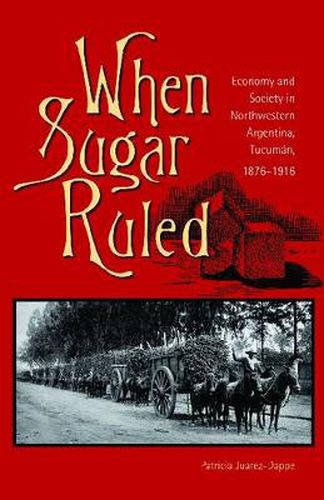 Cover image for When Sugar Ruled: Economy and Society in Northwestern Argentina, Tucuman, 1876-1916