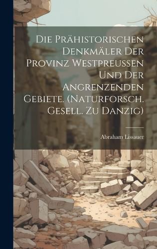 Cover image for Die Praehistorischen Denkmaeler Der Provinz Westpreussen Und Der Angrenzenden Gebiete. (naturforsch. Gesell. Zu Danzig)