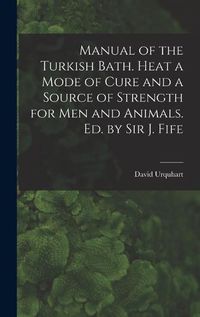 Cover image for Manual of the Turkish Bath. Heat a Mode of Cure and a Source of Strength for Men and Animals. Ed. by Sir J. Fife