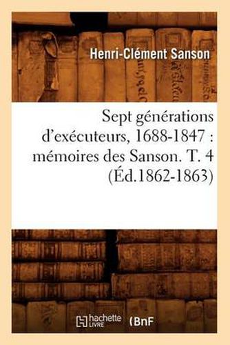 Sept Generations d'Executeurs, 1688-1847: Memoires Des Sanson. T. 4 (Ed.1862-1863)