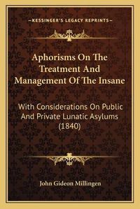 Cover image for Aphorisms on the Treatment and Management of the Insane: With Considerations on Public and Private Lunatic Asylums (1840)