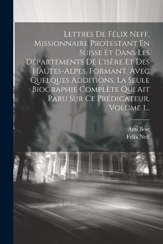 Cover image for Lettres De Felix Neff, Missionnaire Protestant En Suisse Et Dans Les Departements De L'isere Et Des Hautes-alpes, Formant, Avec Quelques Additions, La Seule Biographie Complete Qui Ait Paru Sur Ce Predicateur, Volume 1...