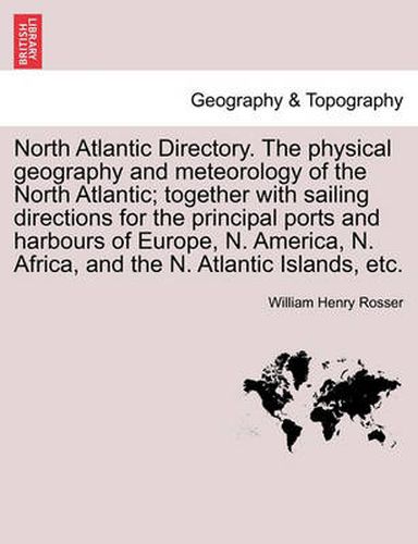 Cover image for North Atlantic Directory. The physical geography and meteorology of the North Atlantic; together with sailing directions for the principal ports and harbours of Europe, N. America, N. Africa, and the N. Atlantic Islands, etc.