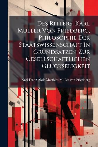 Cover image for Des Ritters, Karl Muller Von Friedberg, Philosophie Der Staatswissenschaft In Grundsatzen Zur Gesellschaftlichen Gluckseligkeit