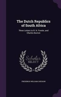 Cover image for The Dutch Republics of South Africa: Three Letters to R. N. Fowler, and Charles Buxton