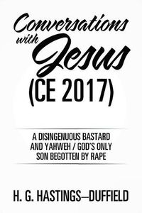 Cover image for Conversations with Jesus (CE 2017): A Disingenuous Bastard and Yahweh/God's Only Son Begotten by Rape