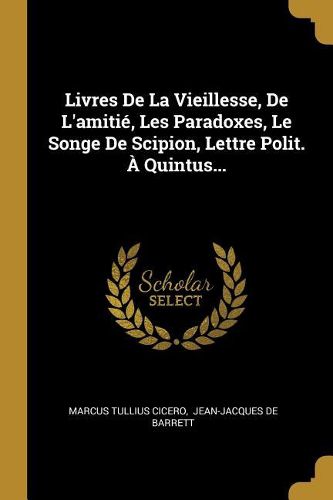 Cover image for Livres De La Vieillesse, De L'amitie, Les Paradoxes, Le Songe De Scipion, Lettre Polit. A Quintus...
