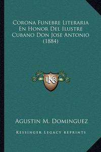 Cover image for Corona Funebre Literaria En Honor del Ilustre Cubano Don Jose Antonio (1884)