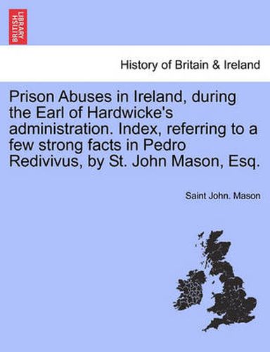 Cover image for Prison Abuses in Ireland, During the Earl of Hardwicke's Administration. Index, Referring to a Few Strong Facts in Pedro Redivivus, by St. John Mason, Esq.