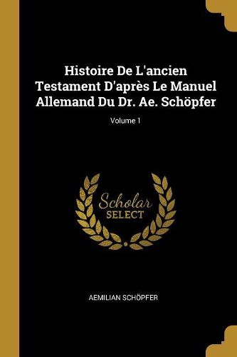 Cover image for Histoire De L'ancien Testament D'apres Le Manuel Allemand Du Dr. Ae. Schoepfer; Volume 1