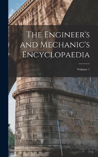 Cover image for The Engineer's and Mechanic's Encyclopaedia; Volume 1