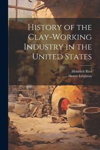 Cover image for History of the Clay-Working Industry in the United States