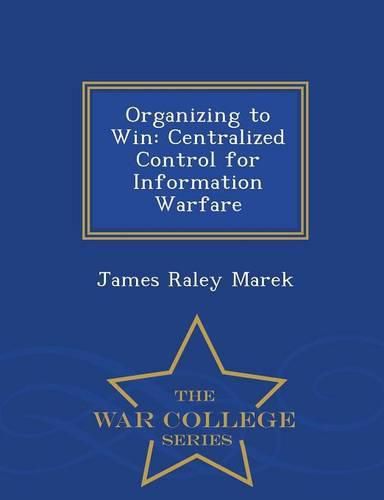 Cover image for Organizing to Win: Centralized Control for Information Warfare - War College Series