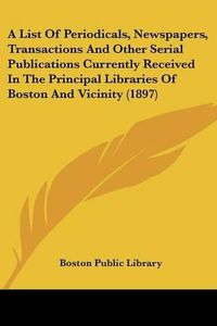 Cover image for A List of Periodicals, Newspapers, Transactions and Other Serial Publications Currently Received in the Principal Libraries of Boston and Vicinity (1897)