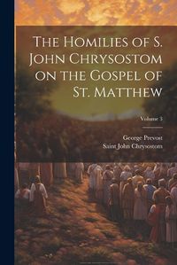 Cover image for The Homilies of S. John Chrysostom on the Gospel of St. Matthew; Volume 3