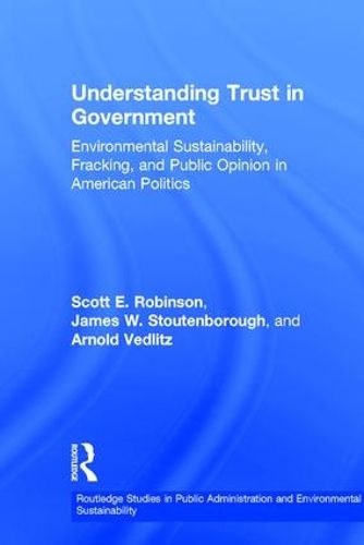 Cover image for Understanding Trust in Government: Environmental Sustainability, Fracking, and Public Opinion in American Politics