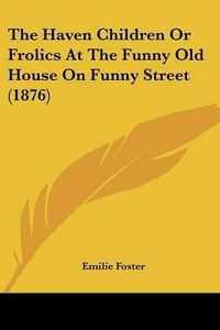 Cover image for The Haven Children or Frolics at the Funny Old House on Funny Street (1876)