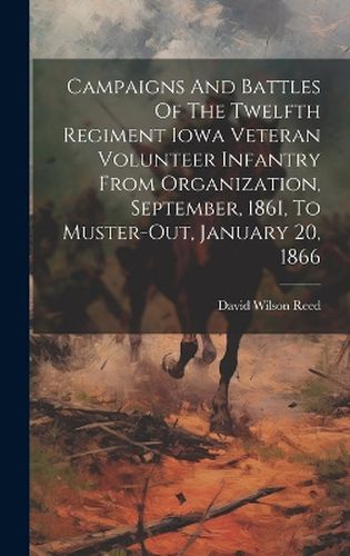 Cover image for Campaigns And Battles Of The Twelfth Regiment Iowa Veteran Volunteer Infantry From Organization, September, 1861, To Muster-out, January 20, 1866