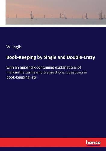 Cover image for Book-Keeping by Single and Double-Entry: with an appendix containing explanations of mercantile terms and transactions, questions in book-keeping, etc.