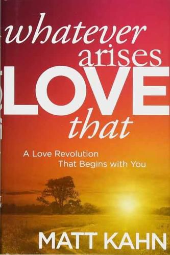 Whatever Arises, Love That: A Love Revolution That Begins with You