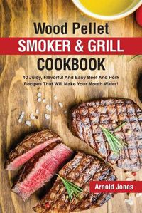 Cover image for Wood Pellet Smoker and Grill Cookbook: 40 Juicy, Flavorful And Easy Beef And Pork Recipes That Will Make Your Mouth Water!