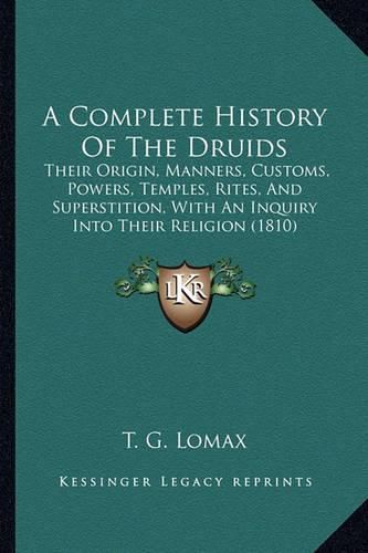 Cover image for A Complete History of the Druids: Their Origin, Manners, Customs, Powers, Temples, Rites, and Superstition, with an Inquiry Into Their Religion (1810)