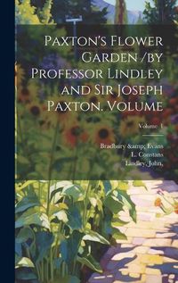 Cover image for Paxton's Flower Garden /by Professor Lindley and Sir Joseph Paxton. Volume; Volume 1