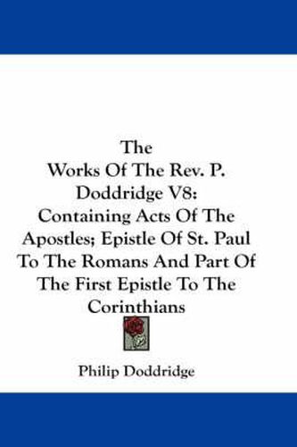 Cover image for The Works of the REV. P. Doddridge V8: Containing Acts of the Apostles; Epistle of St. Paul to the Romans and Part of the First Epistle to the Corinthians