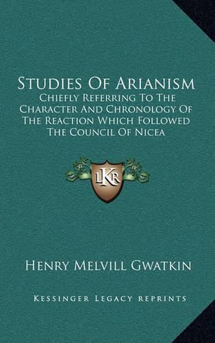 Studies of Arianism: Chiefly Referring to the Character and Chronology of the Reaction Which Followed the Council of Nicea