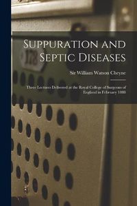 Cover image for Suppuration and Septic Diseases: Three Lectures Delivered at the Royal College of Surgeons of England in February 1888