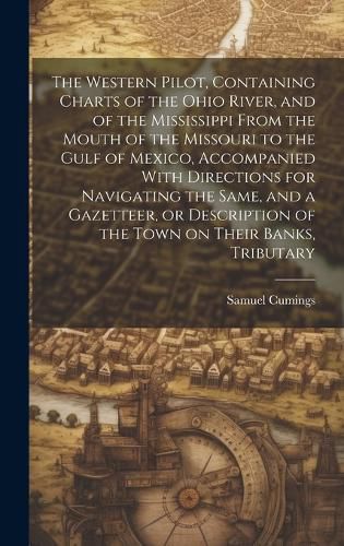 Cover image for The Western Pilot, Containing Charts of the Ohio River, and of the Mississippi From the Mouth of the Missouri to the Gulf of Mexico, Accompanied With Directions for Navigating the Same, and a Gazetteer, or Description of the Town on Their Banks, Tributary