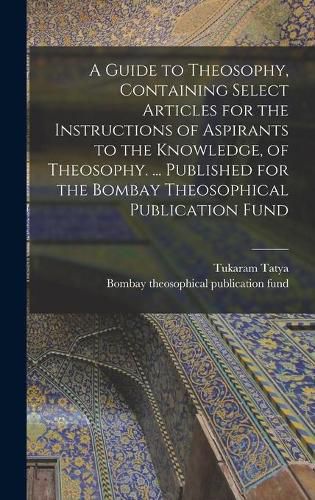 Cover image for A Guide to Theosophy [microform], Containing Select Articles for the Instructions of Aspirants to the Knowledge, of Theosophy. ... Published for the Bombay Theosophical Publication Fund