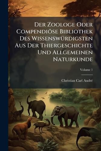 Cover image for Der Zoologe Oder Compendi Se Bibliothek Des Wissensw Rdigsten Aus Der Thiergeschichte Und Allgemeinen Naturkunde, Volume 1...