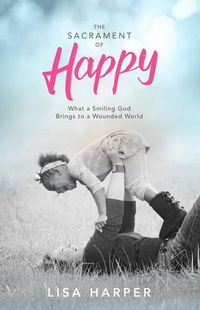 Cover image for The Sacrament of Happy: What a Smiling God Brings to a Wounded World