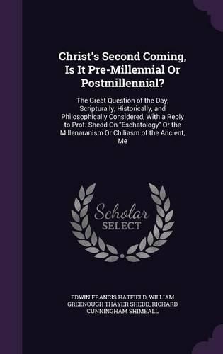 Christ's Second Coming, Is It Pre-Millennial or Postmillennial?: The Great Question of the Day, Scripturally, Historically, and Philosophically Considered, with a Reply to Prof. Shedd on Eschatology or the Millenaranism or Chiliasm of the Ancient, Me