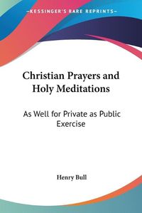 Cover image for Christian Prayers And Holy Meditations: As Well For Private As Public Exercise