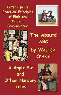 Cover image for Peter Piper's Practical Principles of Plain and Perfect Pronunciation; The Absurd Abc; A Apple Pie and Other Nursery Tales.