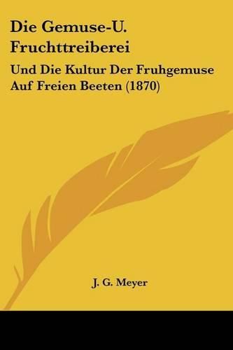 Die Gemuse-U. Fruchttreiberei: Und Die Kultur Der Fruhgemuse Auf Freien Beeten (1870)