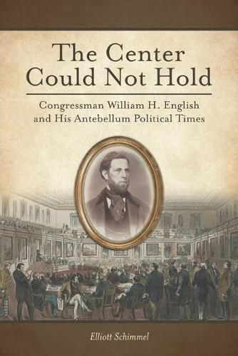 Cover image for The Center Could Not Hold: Congressman William H. English and His Antebellum Political Times