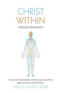 Cover image for Christ Within - Heaven on Earth: A Concise Description of the Journey of the Glorious Sacred Secretion