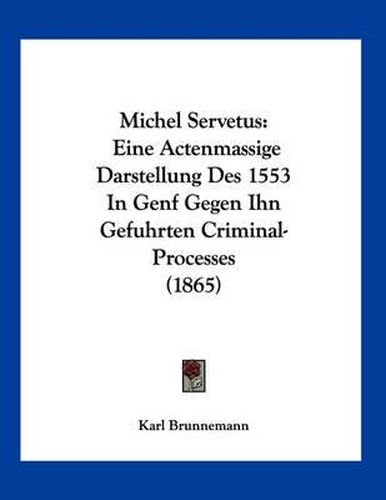 Michel Servetus: Eine Actenmassige Darstellung Des 1553 in Genf Gegen Ihn Gefuhrten Criminal-Processes (1865)